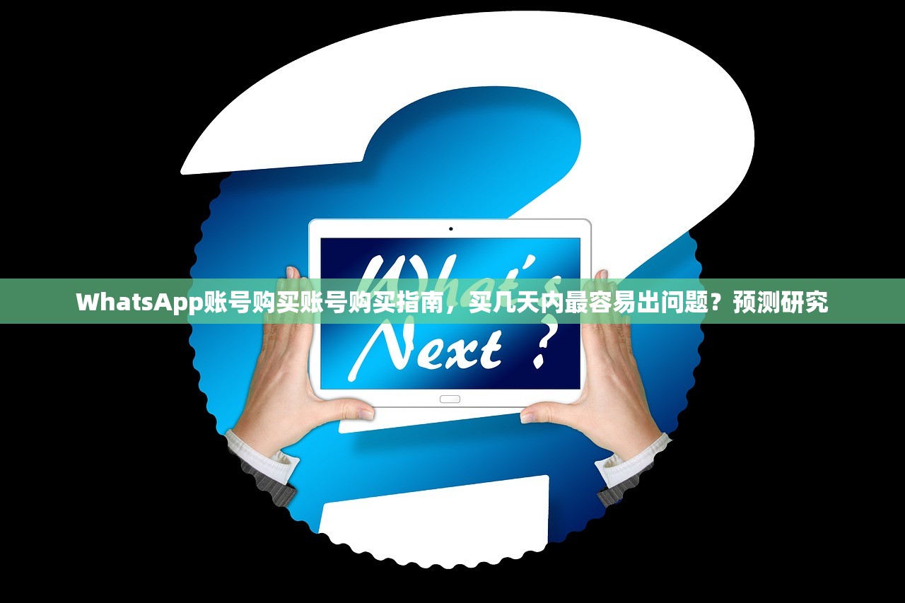 WhatsApp账号购买账号购买指南,买几天内最容易出问题?预测研究