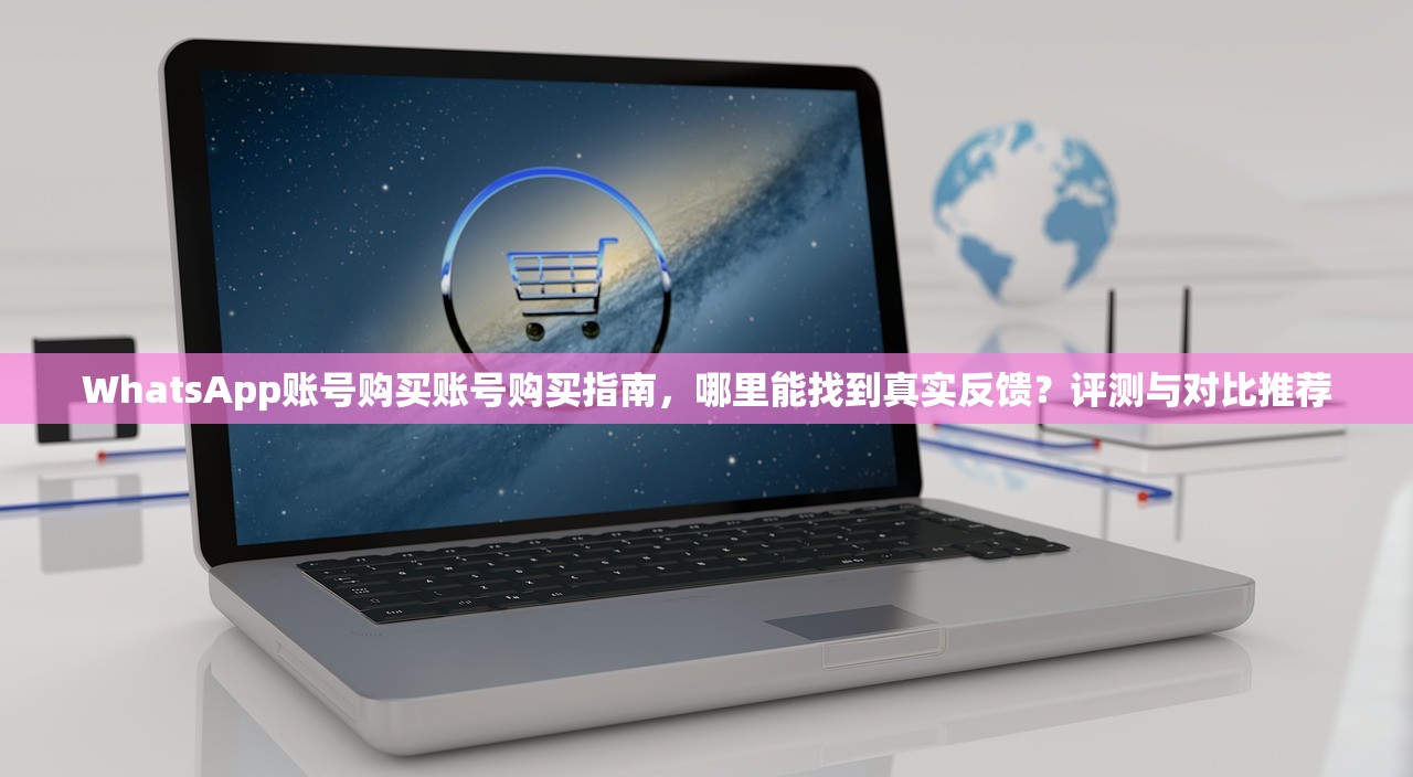 WhatsApp账号购买账号购买指南，哪里能找到真实反馈？评测与对比推荐