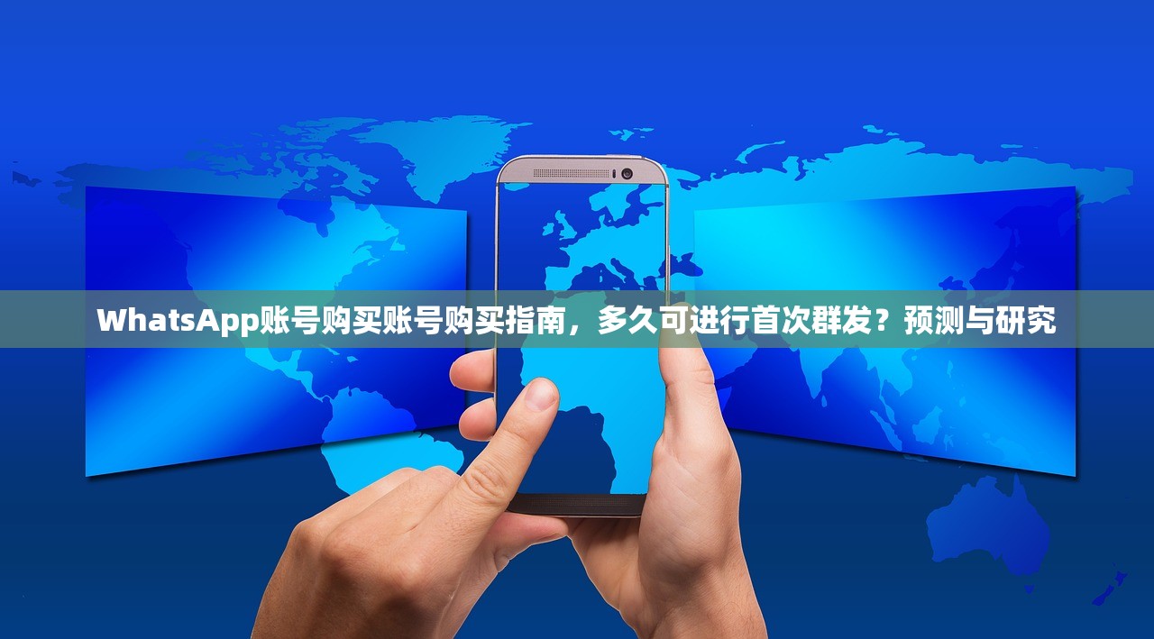 WhatsApp账号购买账号购买指南，多久可进行首次群发？预测与研究