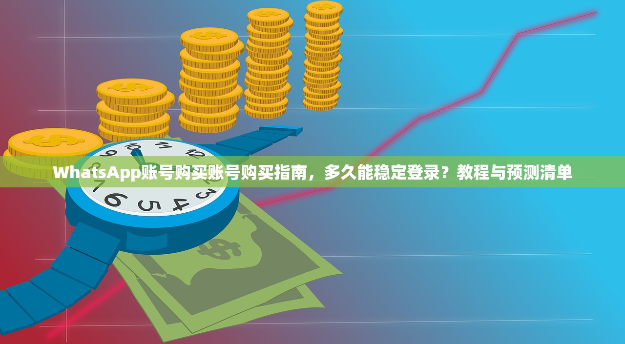 WhatsApp账号购买账号购买指南,多久能稳定登录?教程与预测清单