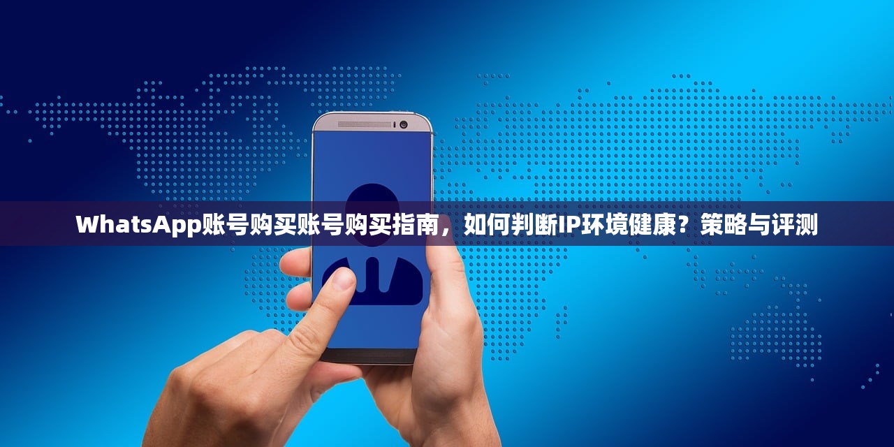 WhatsApp账号购买账号购买指南，如何判断IP环境健康？策略与评测
