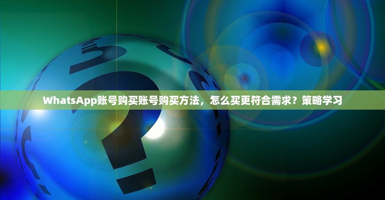 WhatsApp账号购买账号购买方法，怎么买更符合需求？策略学习