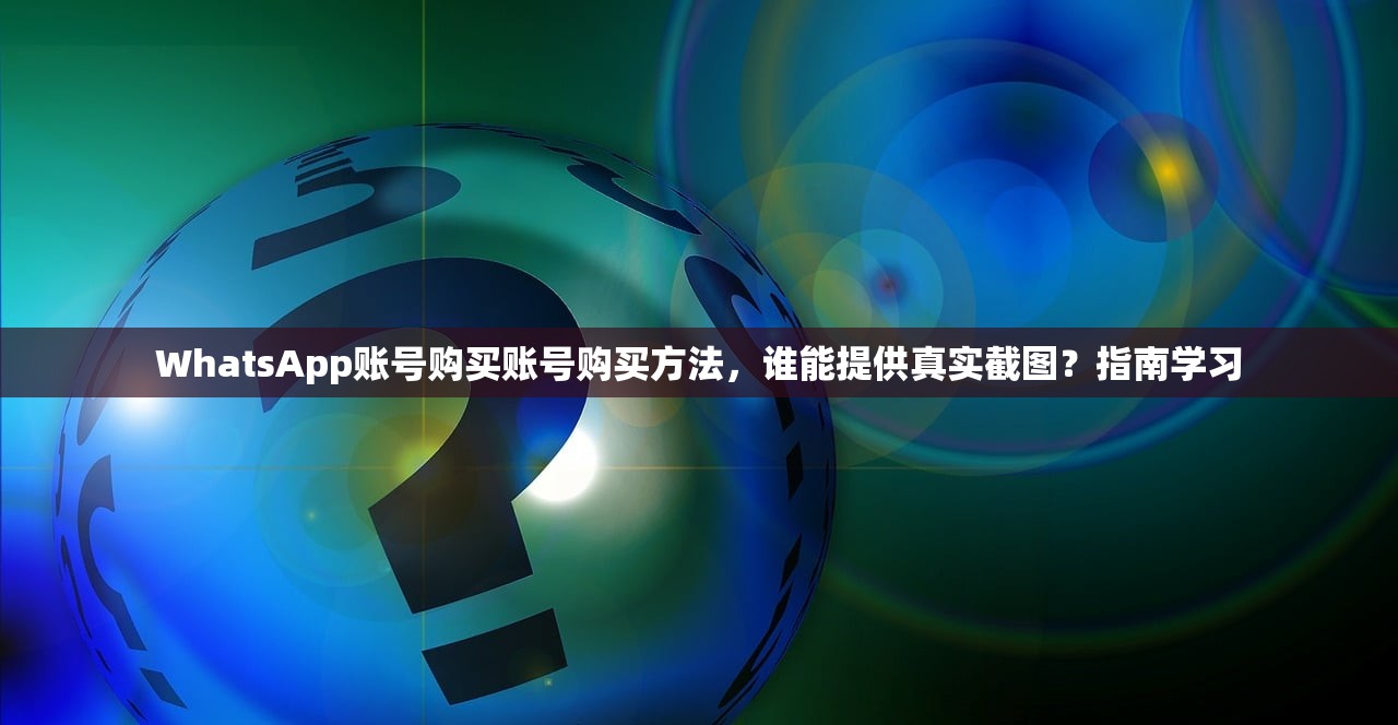WhatsApp账号购买账号购买方法,谁能提供真实截图?指南学习