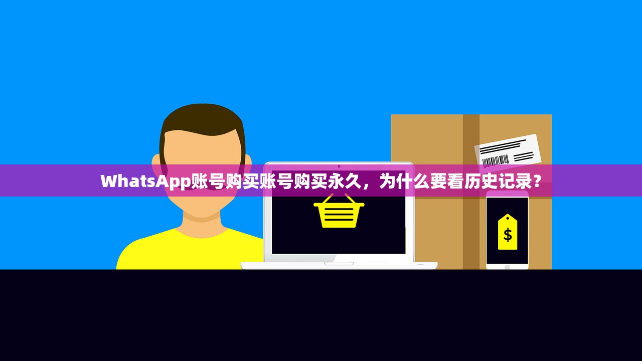 WhatsApp账号购买账号购买永久,为什么要看历史记录?