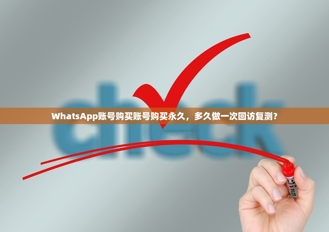 WhatsApp账号购买账号购买永久,多久做一次回访复测?
