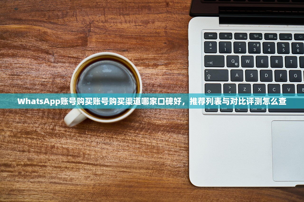 WhatsApp账号购买账号购买渠道哪家口碑好,推荐列表与对比评测怎么查