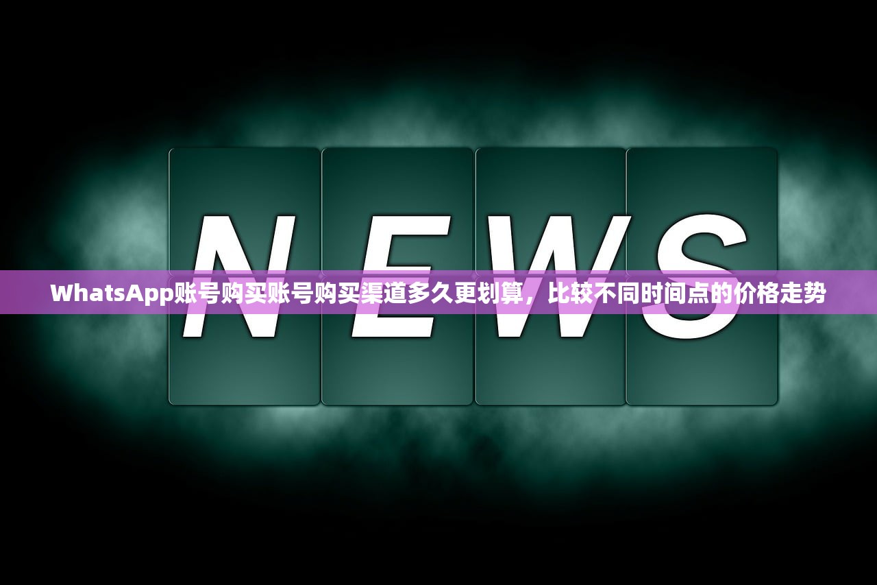 WhatsApp账号购买账号购买渠道多久更划算,比较不同时间点的价格走势