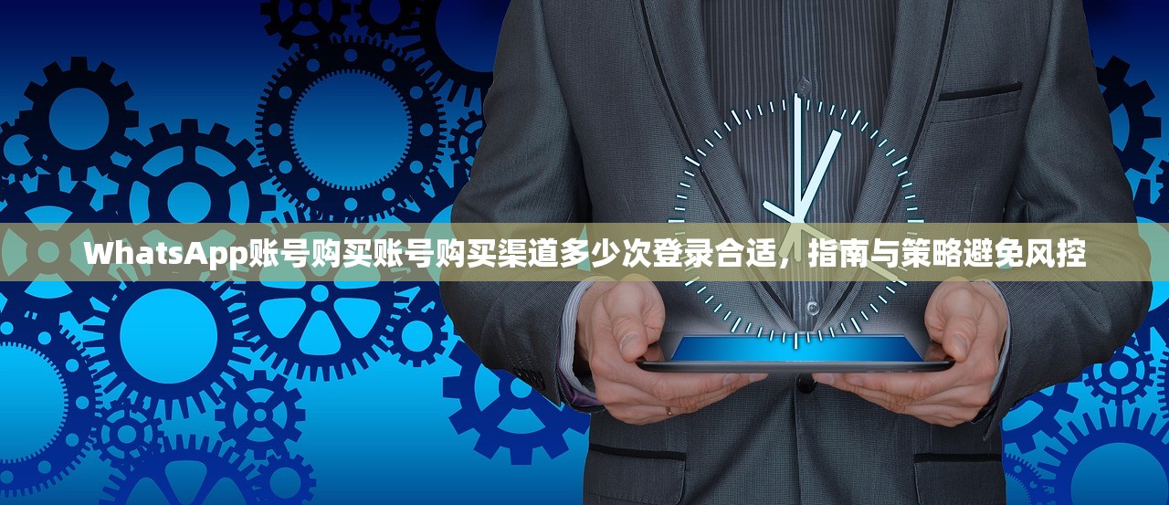 WhatsApp账号购买账号购买渠道多少次登录合适，指南与策略避免风控
