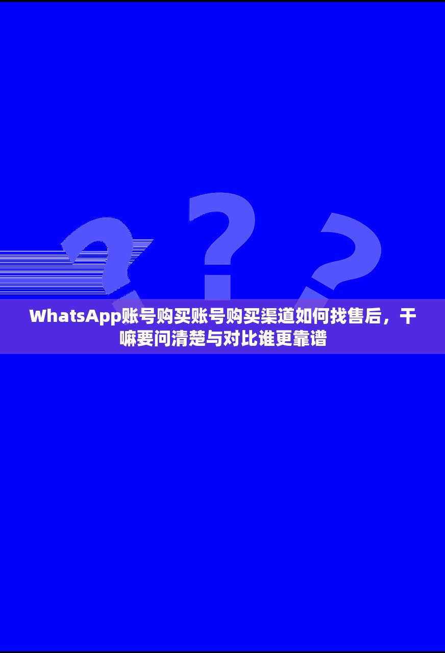 WhatsApp账号购买账号购买渠道如何找售后，干嘛要问清楚与对比谁更靠谱