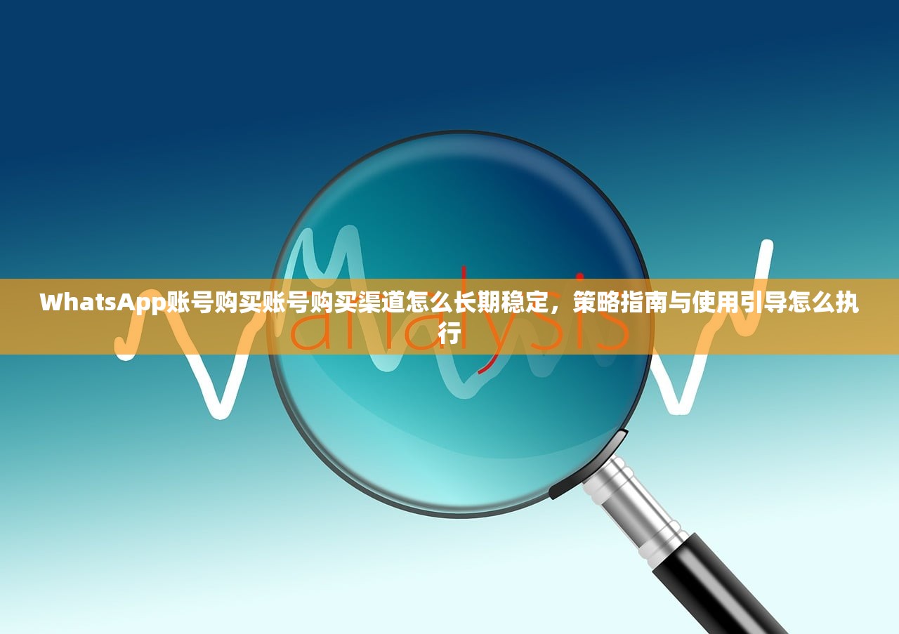 WhatsApp账号购买账号购买渠道怎么长期稳定，策略指南与使用引导怎么执行