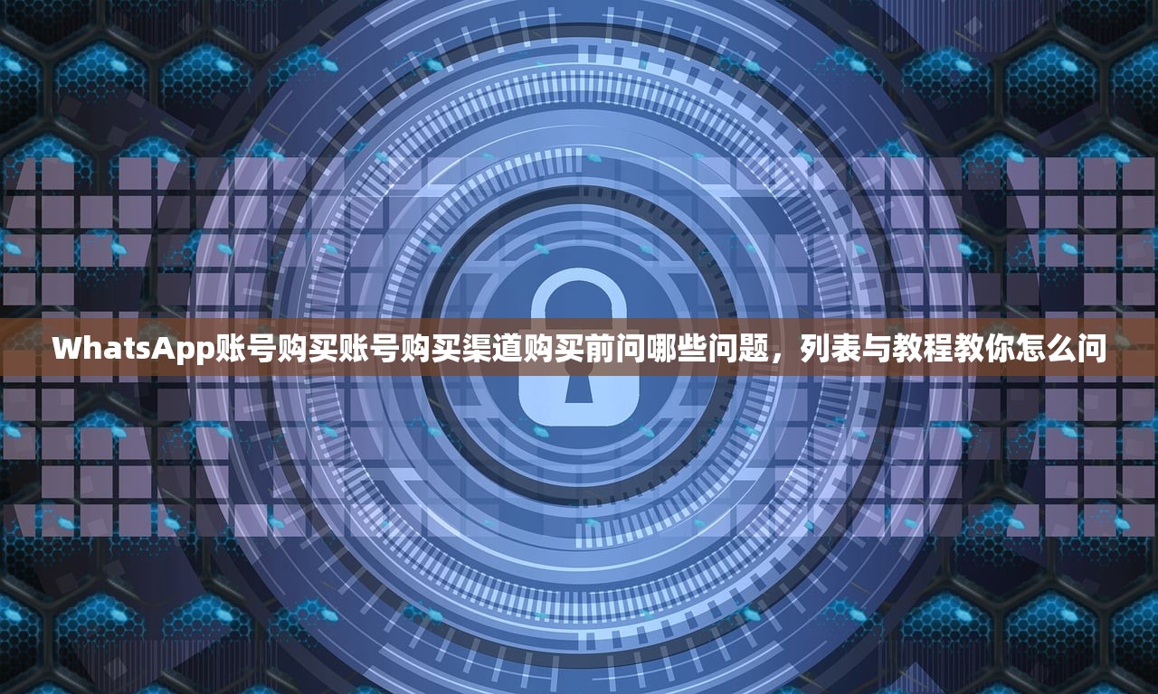 WhatsApp账号购买账号购买渠道购买前问哪些问题,列表与教程教你怎么问