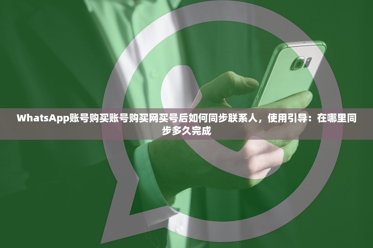 WhatsApp账号购买账号购买网买号后如何同步联系人,使用引导:在哪里同步多久完成