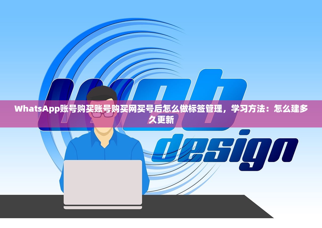 WhatsApp账号购买账号购买网买号后怎么做标签管理,学习方法:怎么建多久更新