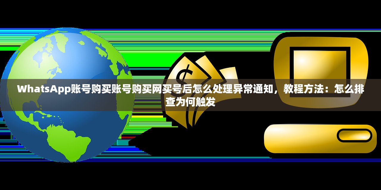 WhatsApp账号购买账号购买网买号后怎么处理异常通知,教程方法:怎么排查为何触发