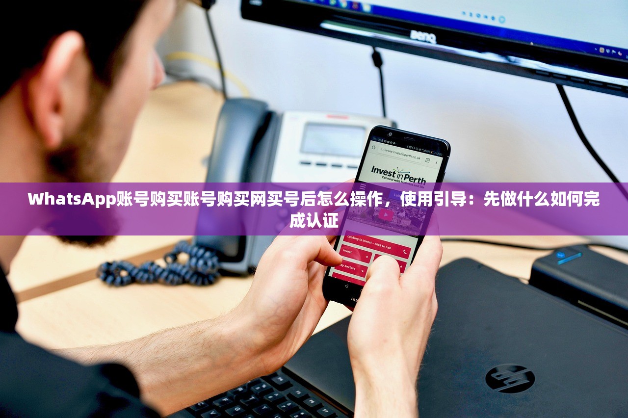 WhatsApp账号购买账号购买网买号后怎么操作,使用引导:先做什么如何完成认证