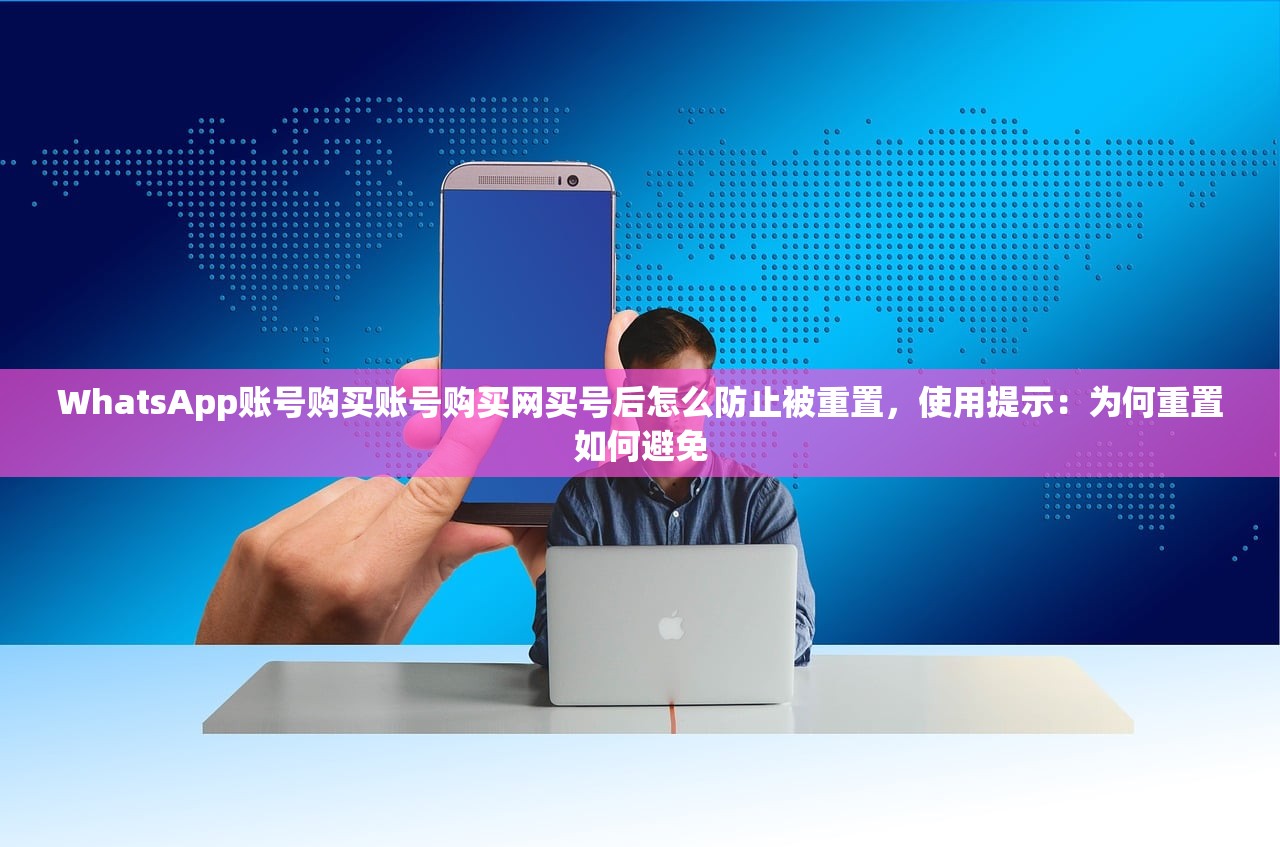 WhatsApp账号购买账号购买网买号后怎么防止被重置,使用提示:为何重置如何避免