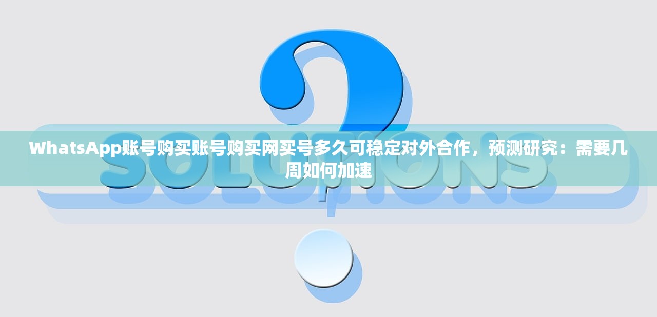 WhatsApp账号购买账号购买网买号多久可稳定对外合作,预测研究:需要几周如何加速