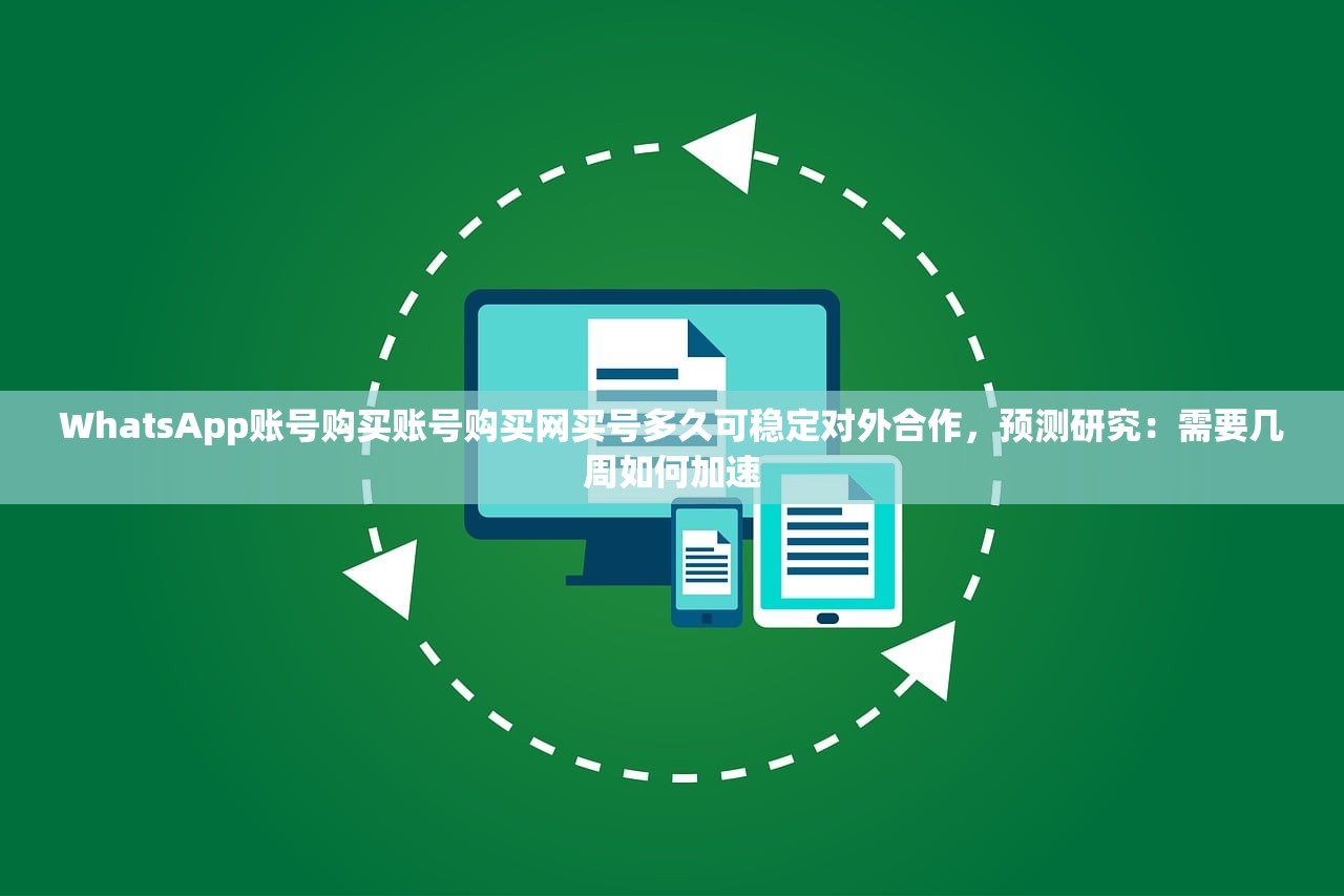 WhatsApp账号购买账号购买网买号多久可稳定对外合作,预测研究:需要几周如何加速