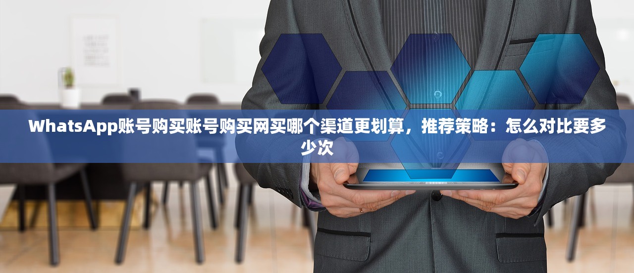 WhatsApp账号购买账号购买网买哪个渠道更划算,推荐策略:怎么对比要多少次