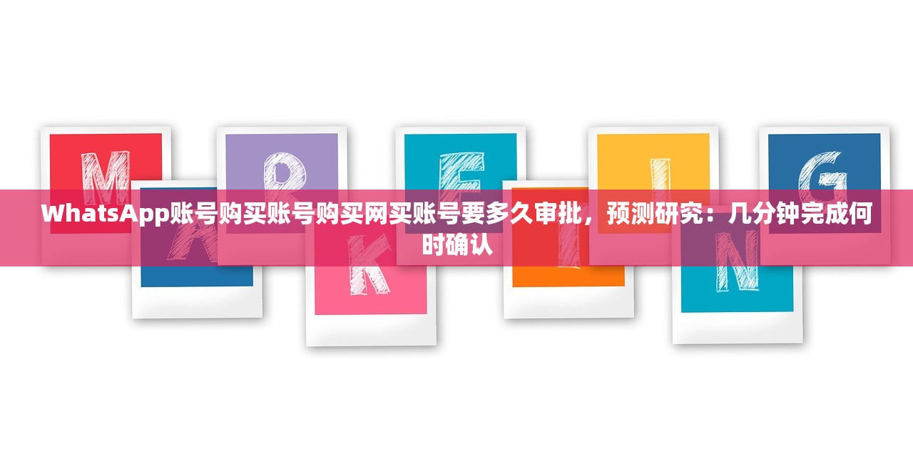 WhatsApp账号购买账号购买网买账号要多久审批,预测研究:几分钟完成何时确认