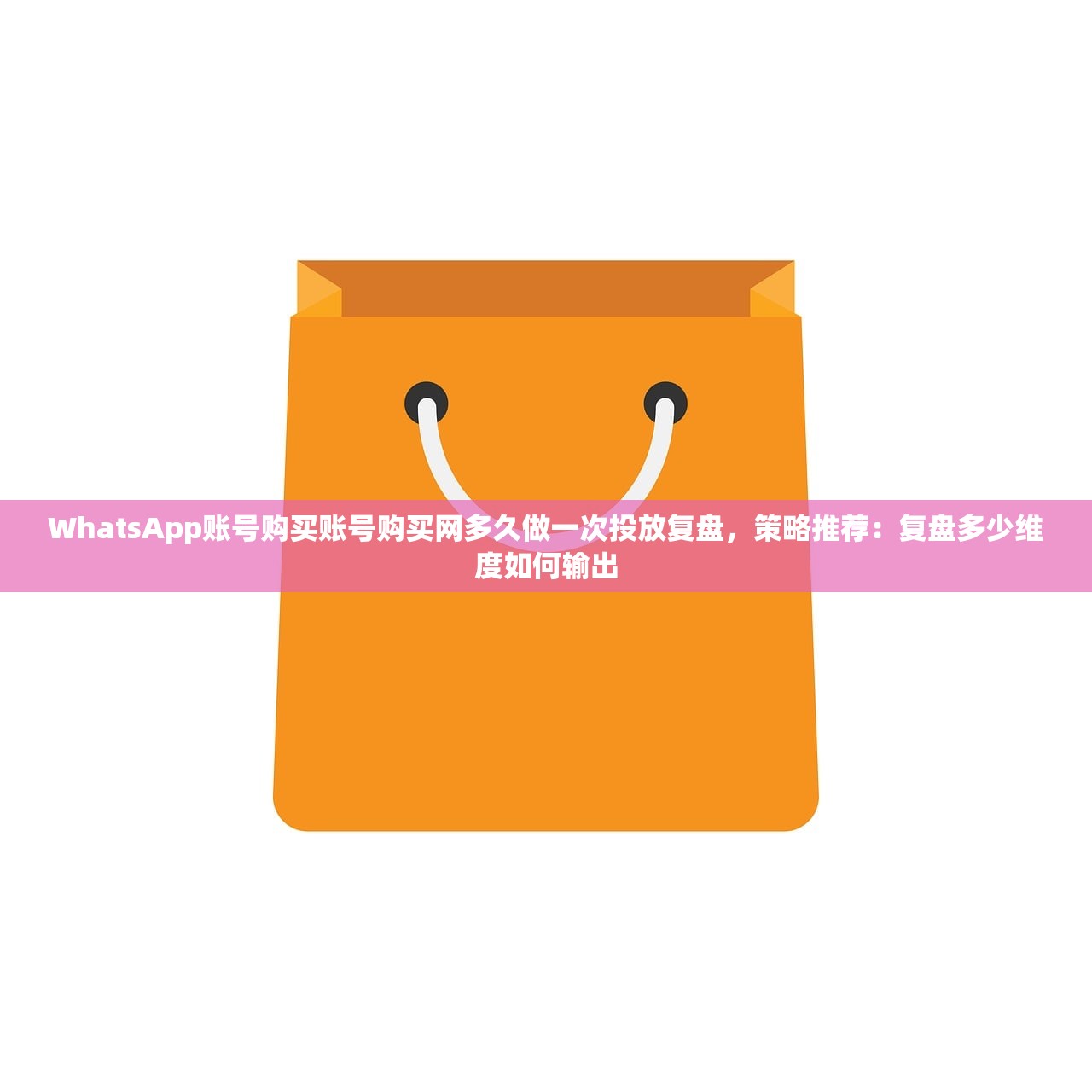 WhatsApp账号购买账号购买网多久做一次投放复盘,策略推荐:复盘多少维度如何输出