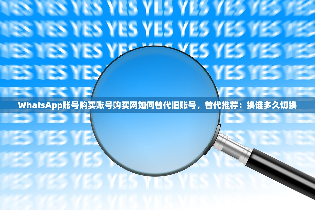 WhatsApp账号购买账号购买网如何替代旧账号,替代推荐:换谁多久切换
