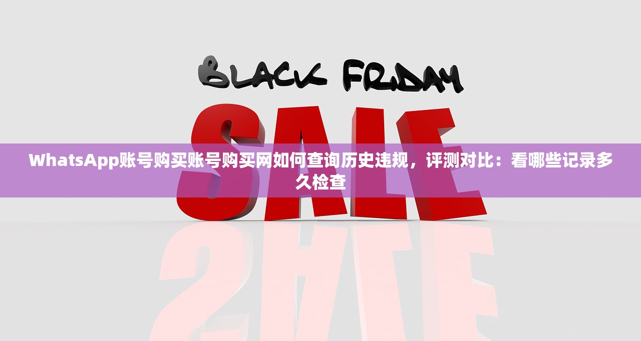 WhatsApp账号购买账号购买网如何查询历史违规,评测对比:看哪些记录多久检查