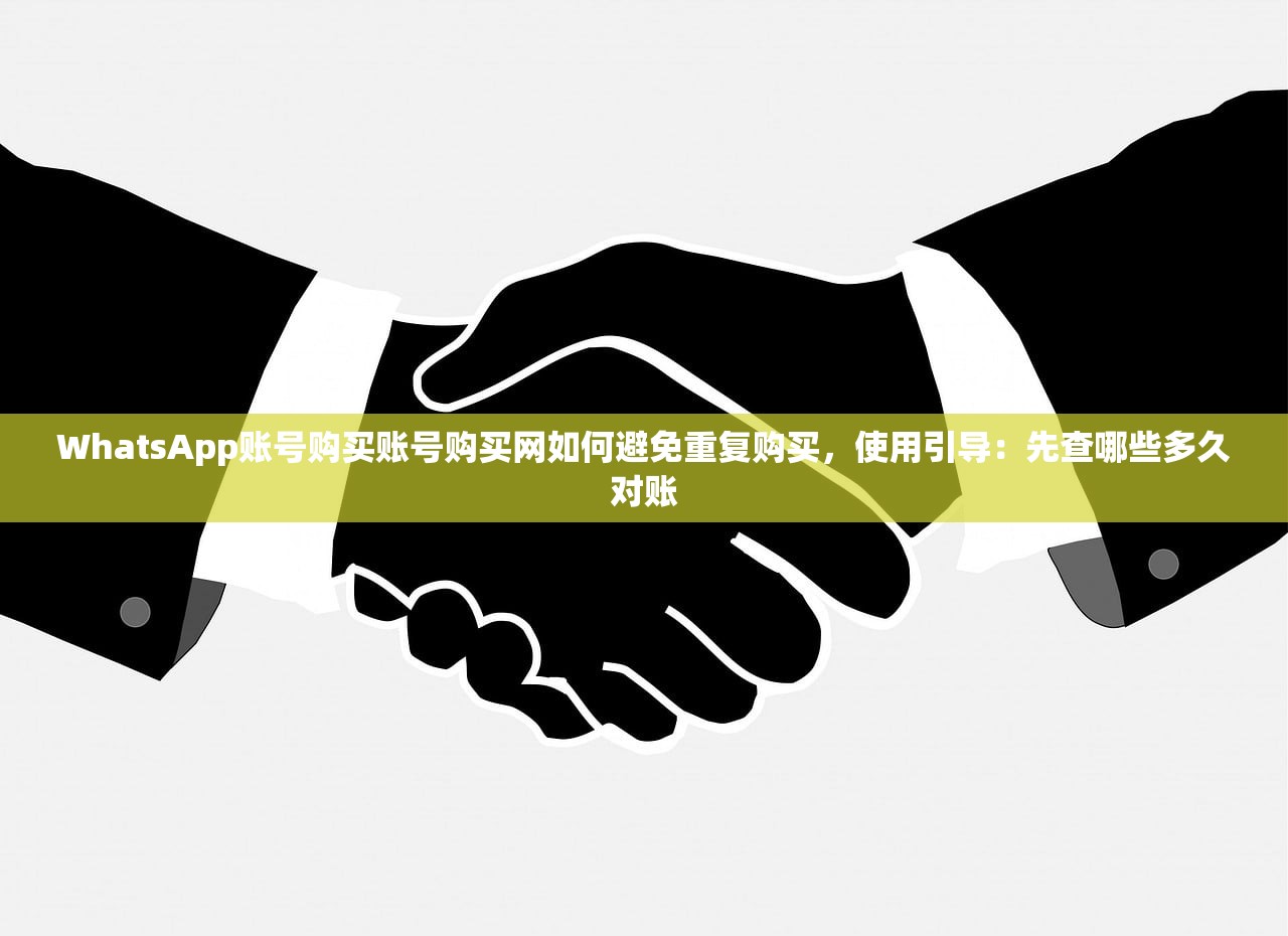 WhatsApp账号购买账号购买网如何避免重复购买,使用引导:先查哪些多久对账