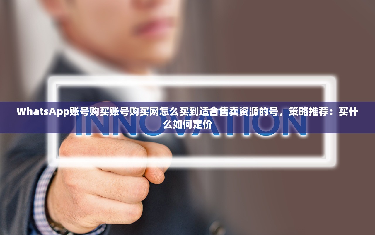 WhatsApp账号购买账号购买网怎么买到适合售卖资源的号,策略推荐:买什么如何定价