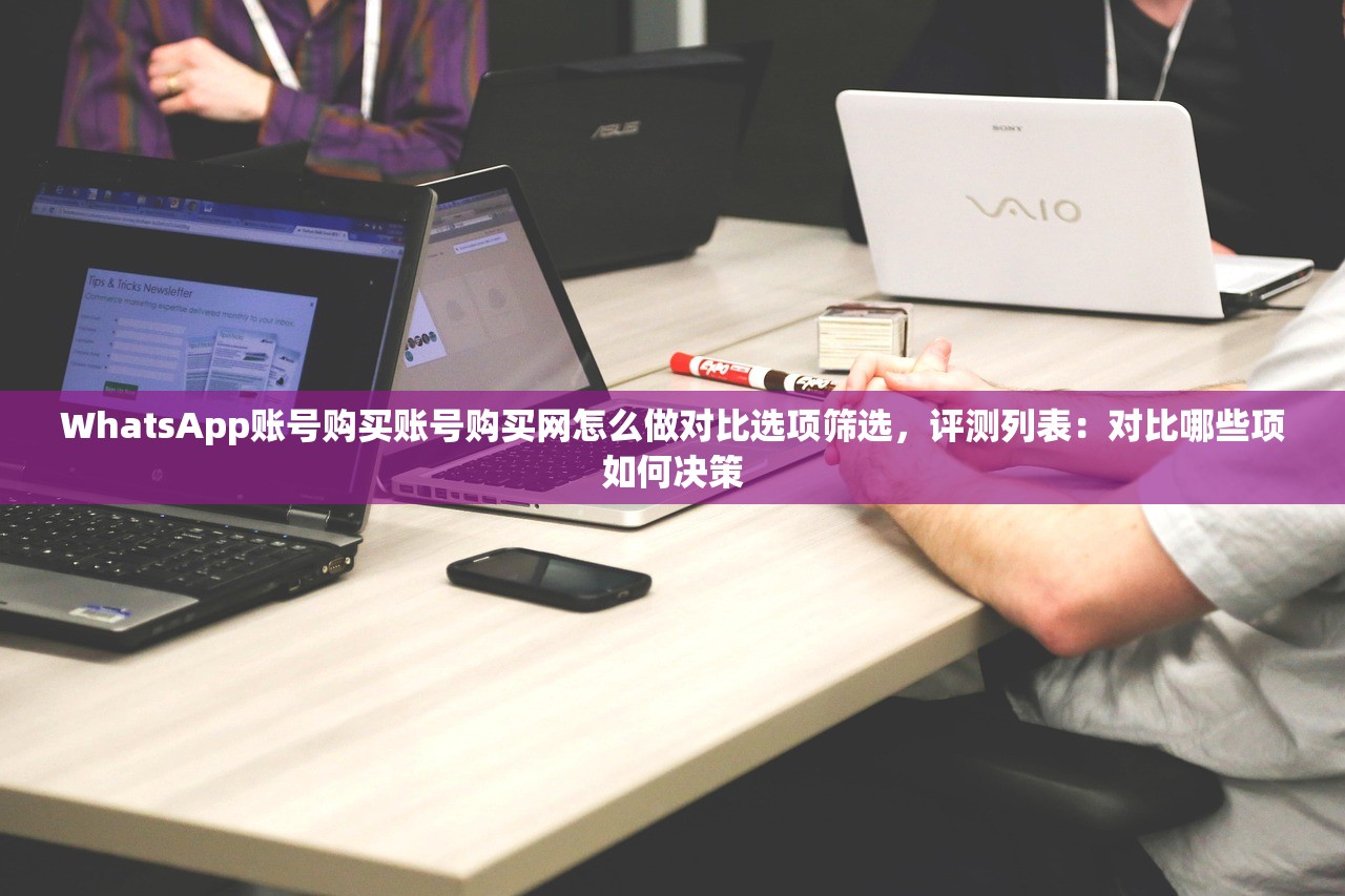 WhatsApp账号购买账号购买网怎么做对比选项筛选，评测列表：对比哪些项如何决策