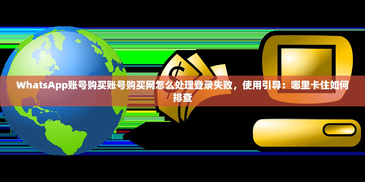 WhatsApp账号购买账号购买网怎么处理登录失败，使用引导：哪里卡住如何排查