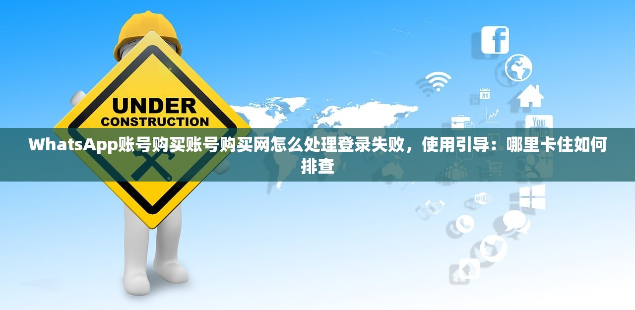 WhatsApp账号购买账号购买网怎么处理登录失败，使用引导：哪里卡住如何排查