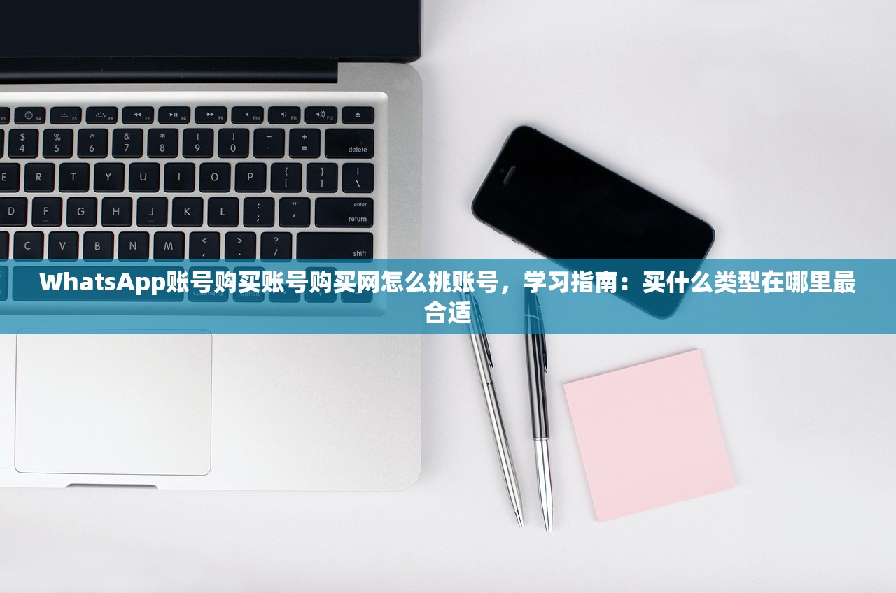 WhatsApp账号购买账号购买网怎么挑账号，学习指南：买什么类型在哪里最合适
