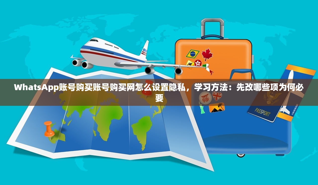 WhatsApp账号购买账号购买网怎么设置隐私,学习方法:先改哪些项为何必要