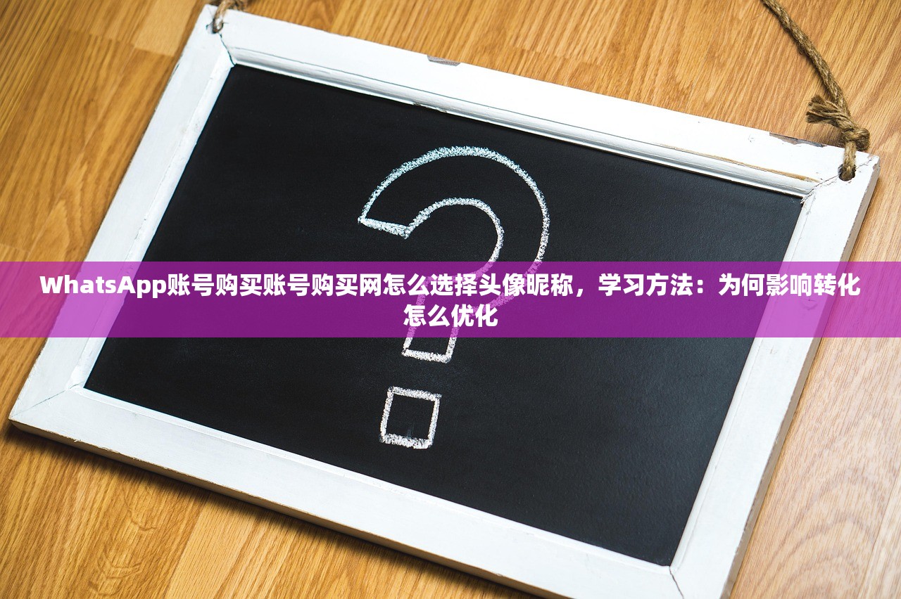WhatsApp账号购买账号购买网怎么选择头像昵称,学习方法:为何影响转化怎么优化