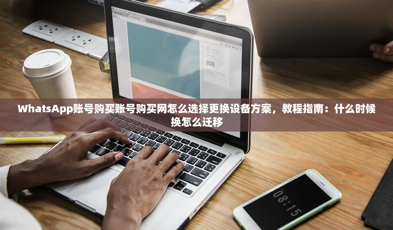 WhatsApp账号购买账号购买网怎么选择更换设备方案,教程指南:什么时候换怎么迁移