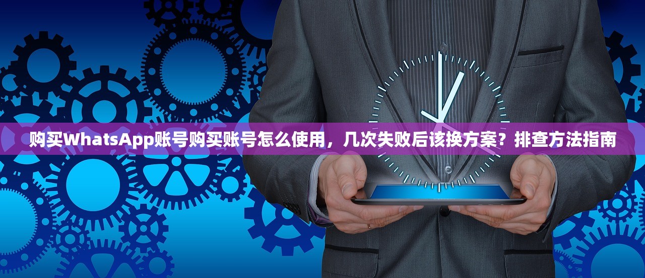 购买WhatsApp账号购买账号怎么使用，几次失败后该换方案？排查方法指南
