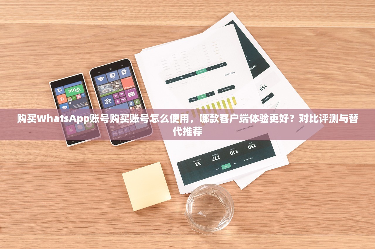 购买WhatsApp账号购买账号怎么使用,哪款客户端体验更好?对比评测与替代推荐