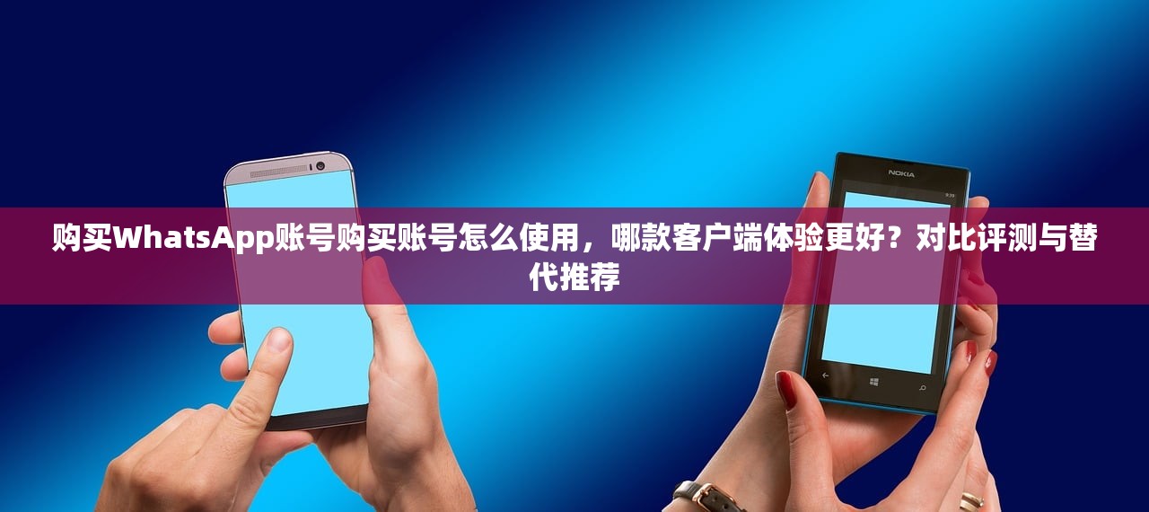 购买WhatsApp账号购买账号怎么使用，哪款客户端体验更好？对比评测与替代推荐