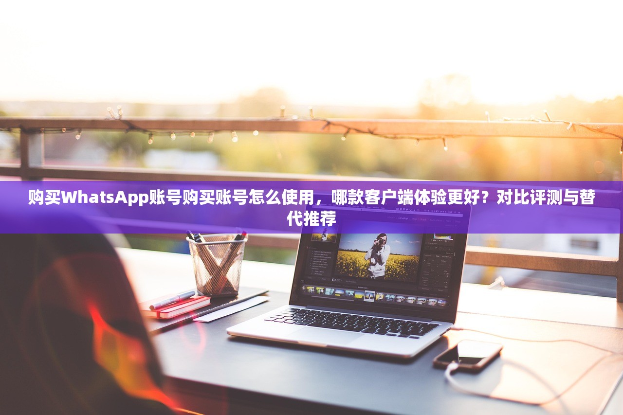 购买WhatsApp账号购买账号怎么使用,哪款客户端体验更好?对比评测与替代推荐