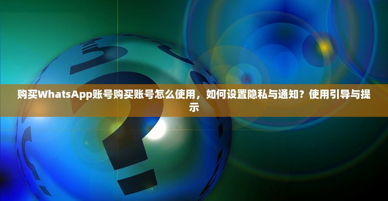 购买WhatsApp账号购买账号怎么使用，如何设置隐私与通知？使用引导与提示