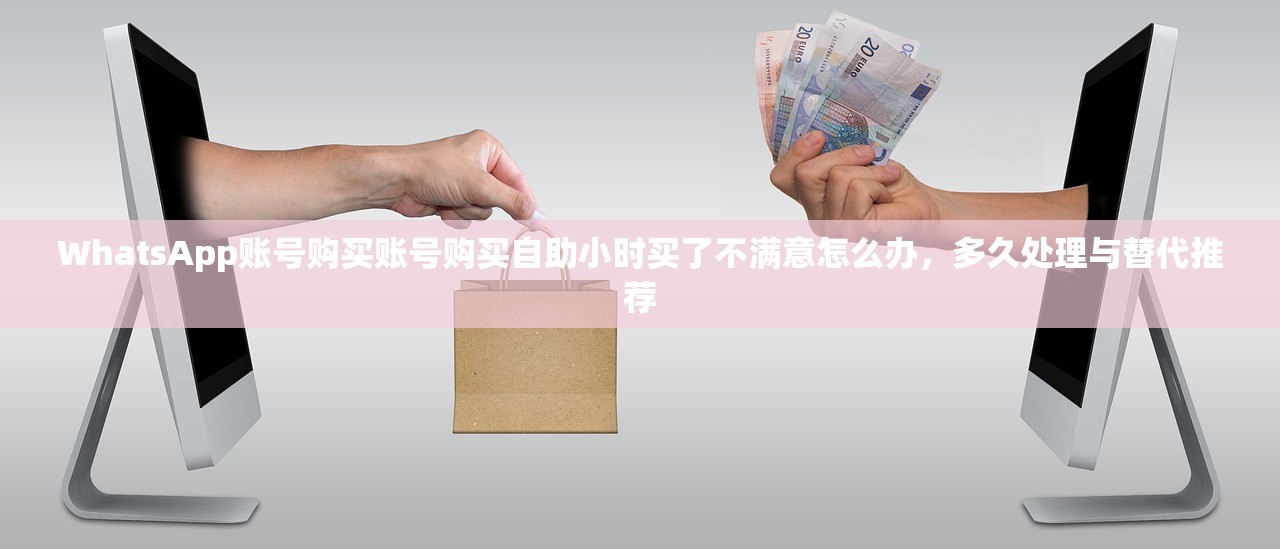 WhatsApp账号购买账号购买自助小时买了不满意怎么办,多久处理与替代推荐