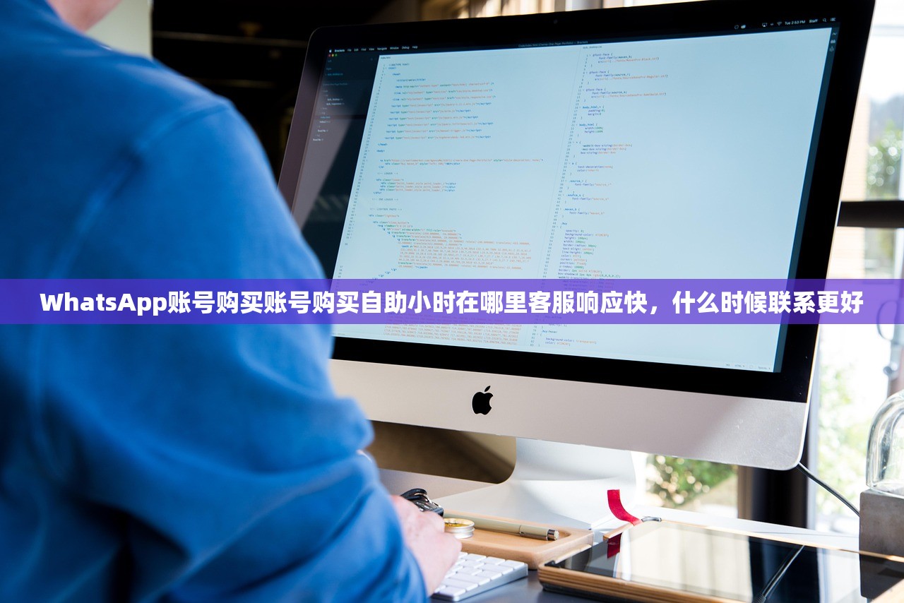 WhatsApp账号购买账号购买自助小时在哪里客服响应快,什么时候联系更好