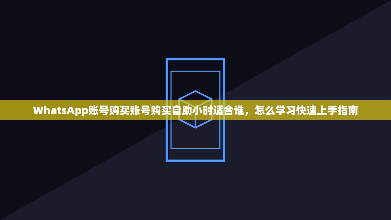 WhatsApp账号购买账号购买自助小时适合谁,怎么学习快速上手指南